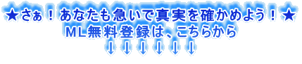 ★さぁ!あなたも急いで真実を確かめよう!★
ML無料登録は、こちらから
↓↓↓↓↓↓
